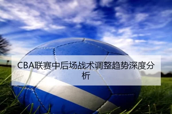 CBA联赛中后场战术调整趋势深度分析