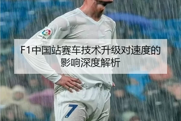F1中国站赛车技术升级对速度的影响深度解析